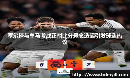 塞尔塔与皇马激战正酣比分悬念迭起引发球迷热议